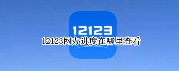 12123网办进度在哪里查看 12123 网办进度 在哪里