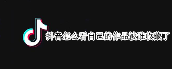 抖音怎么看自己的作品被谁收藏了（抖音怎么看自己的作品被别人收藏了）