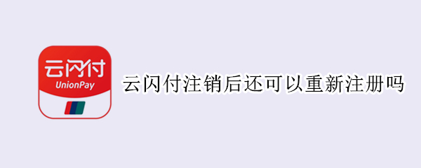 云闪付注销后还可以重新注册吗（云闪付刚注册的如何注销）