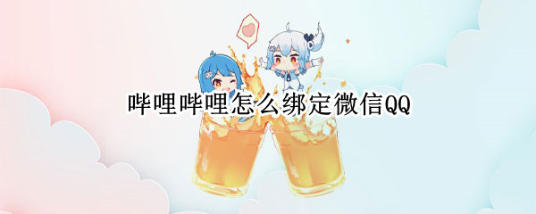 哔哩哔哩怎么绑定微信QQ 哔哩哔哩怎么绑定微信登录