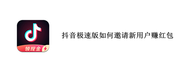 抖音极速版如何邀请新用户赚红包 抖音极速版邀请新用户能赚多少钱