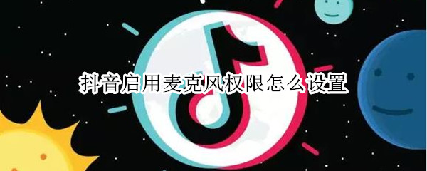 抖音启用麦克风权限怎么设置（苹果手机抖音启用麦克风权限怎么设置）