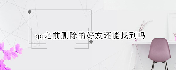 qq之前删除的好友还能找到吗 qq上之前删掉的好友还能找到吗