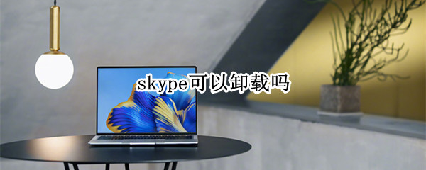 skype可以卸载吗 win10中skype可以卸载吗