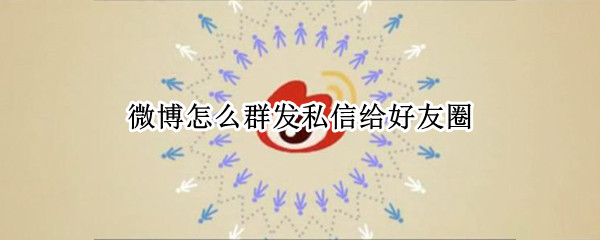 微博怎么群发私信给好友圈 微博怎么群发私信给好友圈2022