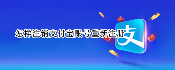 怎样注销支付宝账号重新注册（如何注销支付宝账号重新注册）