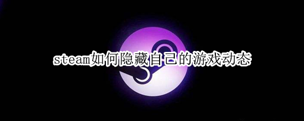 steam如何隐藏自己的游戏动态 steam怎么隐藏游戏动态