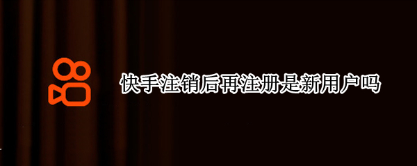 快手注销后再注册是新用户吗 快手帐号怎么注销之后再注册是新用户吗