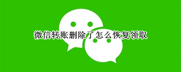 微信转账删除了怎么恢复领取 微信转账删除后怎么领取