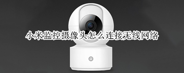 小米监控摄像头怎么连接无线网络（小米摄像头如何连接无线网）