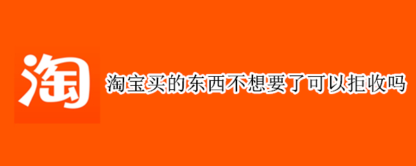 淘宝买的东西不想要了可以拒收吗 淘宝买的东西不想要了可以拒收吗会退邮费吗