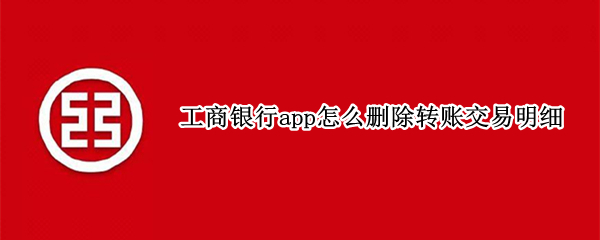 工商银行app怎么删除转账交易明细 工商银行app上的转账明细怎么删除