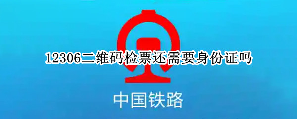 12306二维码检票还需要身份证吗 12306app检票二维码还需要带身份证吗?