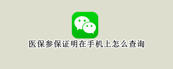 医保参保证明在手机上怎么查询（医保参保证明在手机上怎么查询微信）