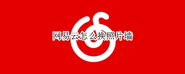 网易云怎么换照片墙（网易云怎么换图片）