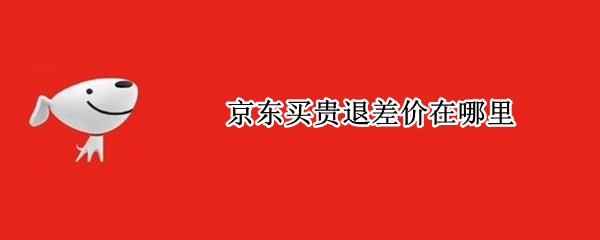 京东买贵退差价在哪里 在京东买东西贵了可以退差价吗