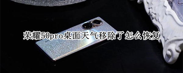 荣耀50pro桌面天气移除了怎么恢复 荣耀50手机桌面天气移除了怎么恢复