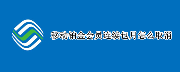 移动铂金会员连续包月怎么取消（怎么取消中国移动黄金会员连续包月）