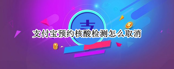 支付宝预约核酸检测怎么取消（支付宝预约核酸检测怎么取消预约）