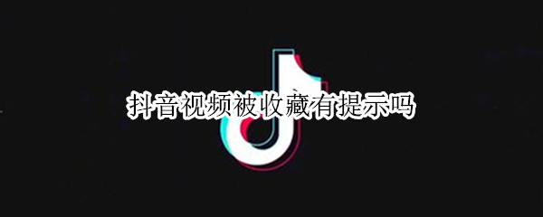 抖音视频被收藏有提示吗（收藏的抖音视频为什么会失效）