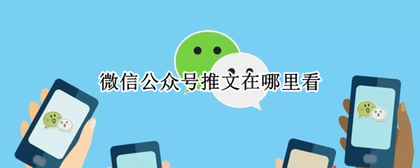 微信公众号推文在哪里看（微信公众号推文多久可以看到）