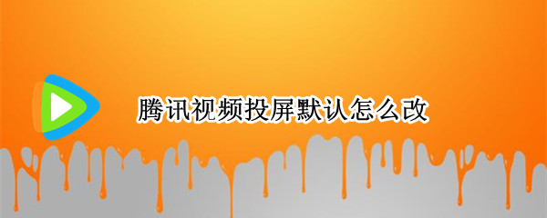 腾讯视频投屏默认怎么改 腾讯视频投屏怎么设置自动播放