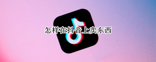 怎样在抖音上卖东西（怎样在抖音上卖东西货从哪发）