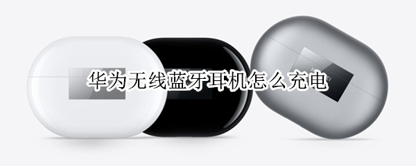 华为无线蓝牙耳机怎么充电 华为无线蓝牙耳机怎么充电视频教学