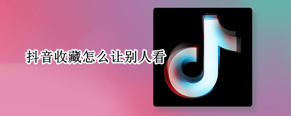 抖音收藏怎么让别人看（抖音收藏怎么让别人看见）