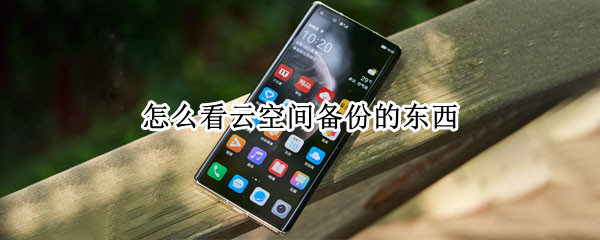 怎么看云空间备份的东西 怎样查看云空间的备份内容