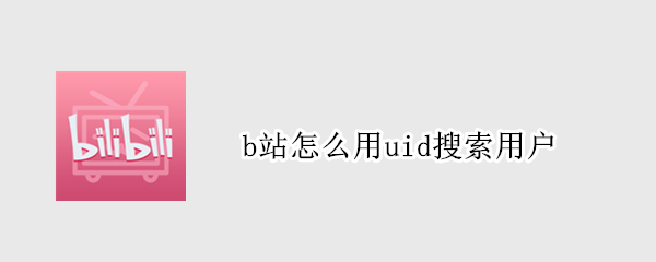 b站怎么用uid搜索用户 b站如何使用uid搜索