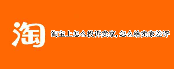 淘宝上怎么投诉卖家,怎么给卖家差评（淘宝卖家给差评能申诉吗）