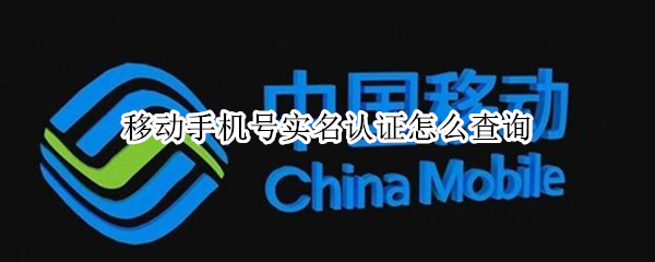 移动手机号实名认证怎么查询 移动怎么查实名认证的电话号码