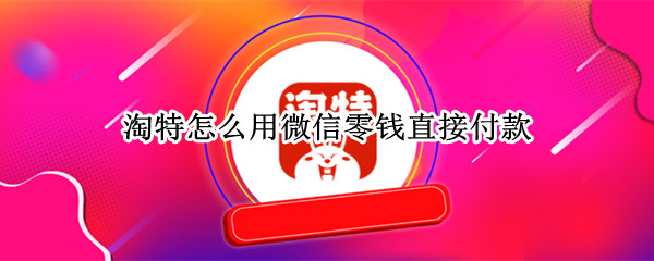 淘特怎么用微信零钱直接付款 淘特怎么使用微信支付方式