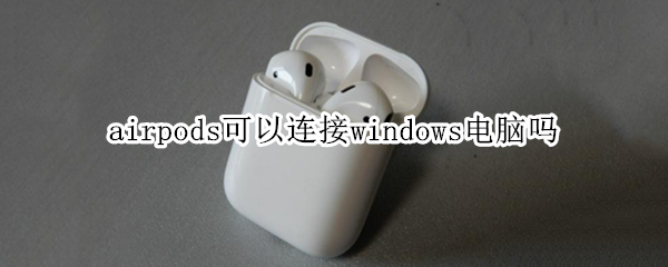 airpods可以连接windows电脑吗 airpods可以连接到windows系统电脑吗