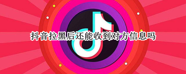 抖音拉黑后还能收到对方信息吗 抖音拉黑还能收到对方的信息吗