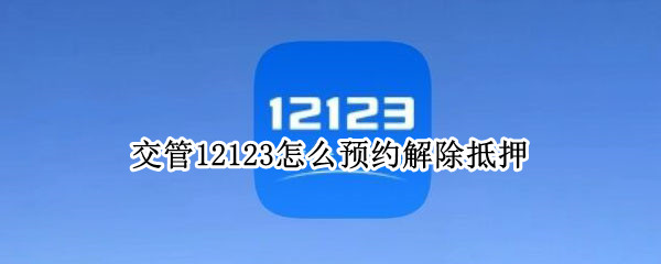 交管12123怎么预约解除抵押（机动车抵押解除可以12123办理吗）