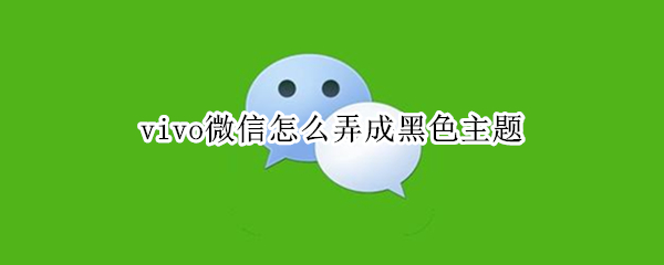 vivo微信怎么弄成黑色主题（VIVO微信怎么变成黑色主题）