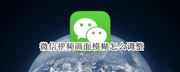 微信视频画面模糊怎么调整（微信视频突然模糊了怎么调整）