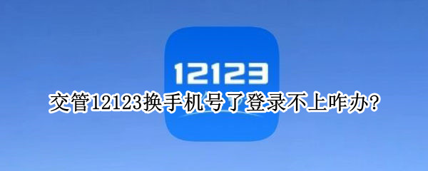 交管12123换手机号了登录不上咋办?（交管12123换手机登录不了怎么回事）