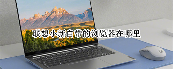 联想小新自带的浏览器在哪里（联想小新用什么浏览器）