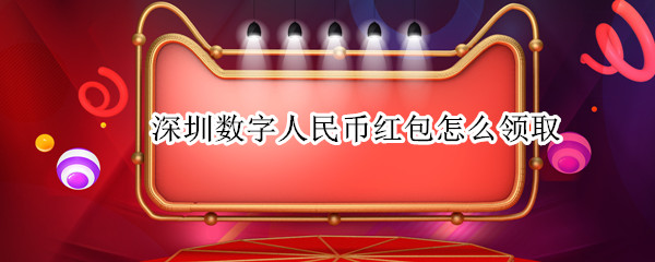 深圳数字人民币红包怎么领取 深圳数字人民币红包在哪里领取