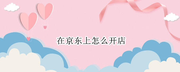 在京东上怎么开店 如何在京东上开网店