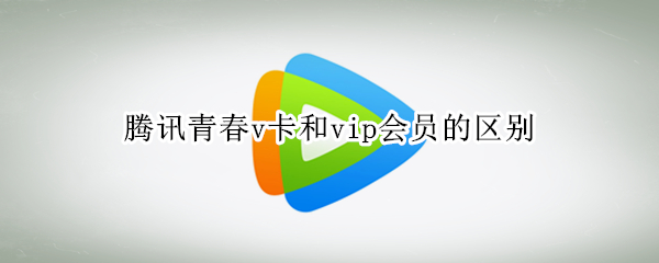 腾讯青春v卡和vip会员的区别（腾讯视频会员青春v卡怎么续费）