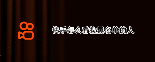 快手怎么看拉黑名单的人 快手如何查看拉黑人的名单