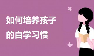 如何培养孩子的自学习惯 培养孩子的自学习惯的方法