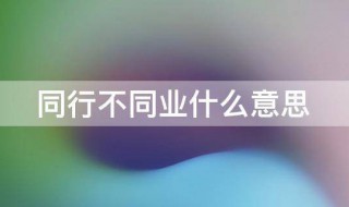 同行不同业什么意思 同行不同业的意思介绍