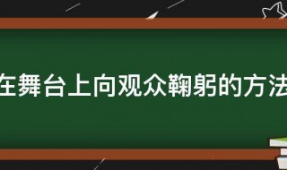 在舞台上向观众鞠躬的方法 在舞台上向观众鞠躬的方法是什么