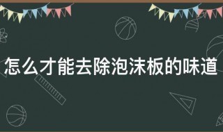 怎么才能去除泡沫板的味道 去除泡沫板味道的方法