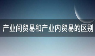 产业间贸易和产业内贸易的区别 产业间贸易和产业内贸易的区别是什么